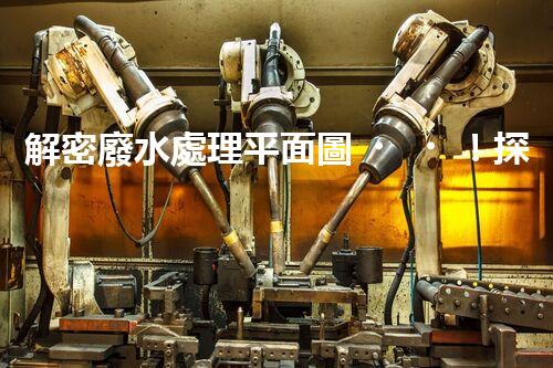 解密廢水處理平面圖！探秘污水處理廠的奇妙之旅？